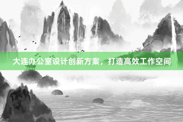 大连办公室设计创新方案，打造高效工作空间